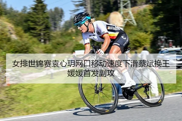 女排世锦赛袁心玥网口移动速度下滑蔡斌换王媛媛首发副攻