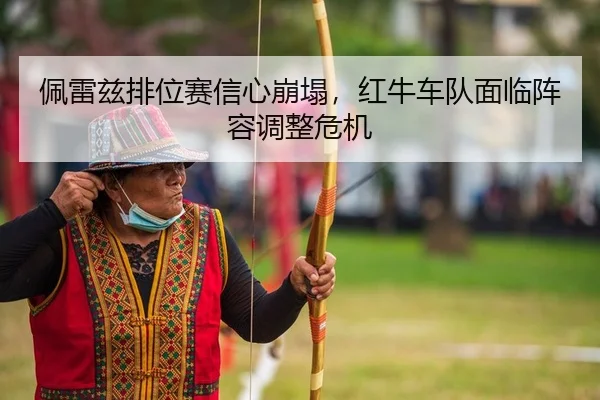 佩雷兹排位赛信心崩塌，红牛车队面临阵容调整危机